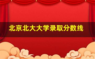 北京北大大学录取分数线