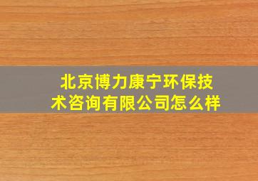 北京博力康宁环保技术咨询有限公司怎么样