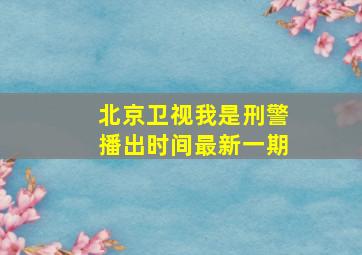 北京卫视我是刑警播出时间最新一期