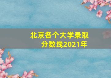 北京各个大学录取分数线2021年