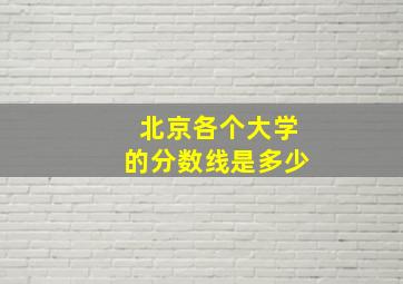 北京各个大学的分数线是多少