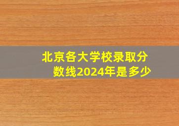 北京各大学校录取分数线2024年是多少