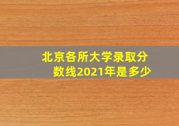 北京各所大学录取分数线2021年是多少