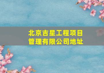 北京吉星工程项目管理有限公司地址