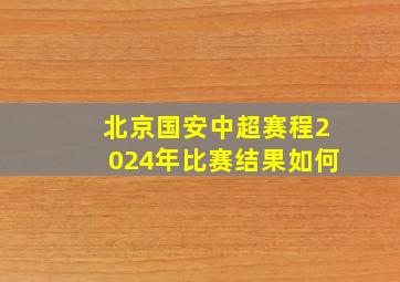 北京国安中超赛程2024年比赛结果如何