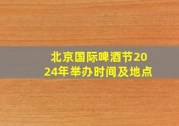 北京国际啤酒节2024年举办时间及地点