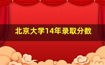 北京大学14年录取分数