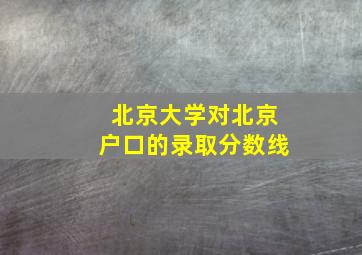 北京大学对北京户口的录取分数线