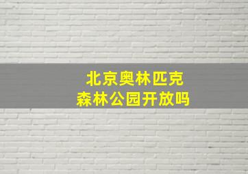 北京奥林匹克森林公园开放吗