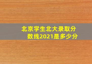 北京学生北大录取分数线2021是多少分