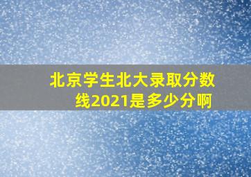 北京学生北大录取分数线2021是多少分啊