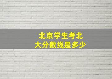 北京学生考北大分数线是多少