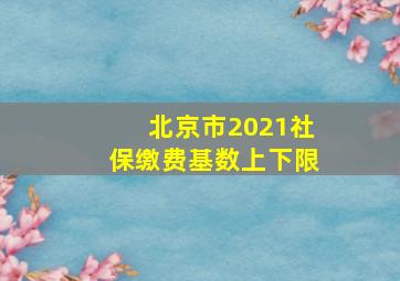 北京市2021社保缴费基数上下限