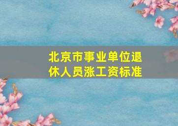 北京市事业单位退休人员涨工资标准