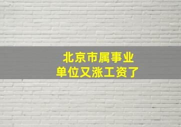 北京市属事业单位又涨工资了