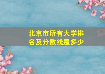 北京市所有大学排名及分数线是多少