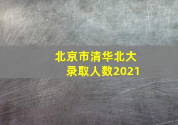 北京市清华北大录取人数2021