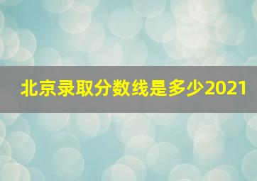 北京录取分数线是多少2021