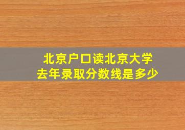 北京户口读北京大学去年录取分数线是多少