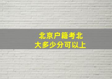 北京户籍考北大多少分可以上