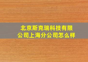 北京斯克瑞科技有限公司上海分公司怎么样