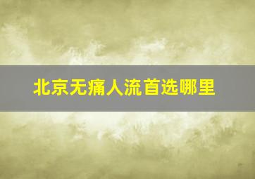 北京无痛人流首选哪里