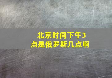 北京时间下午3点是俄罗斯几点啊