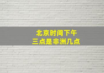 北京时间下午三点是非洲几点