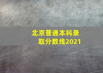 北京普通本科录取分数线2021