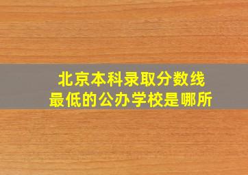 北京本科录取分数线最低的公办学校是哪所