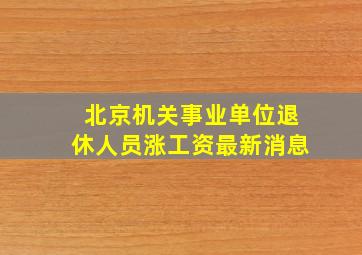 北京机关事业单位退休人员涨工资最新消息