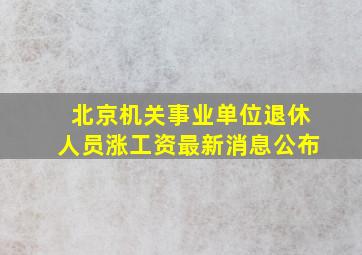 北京机关事业单位退休人员涨工资最新消息公布