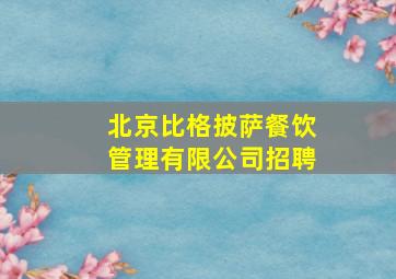 北京比格披萨餐饮管理有限公司招聘