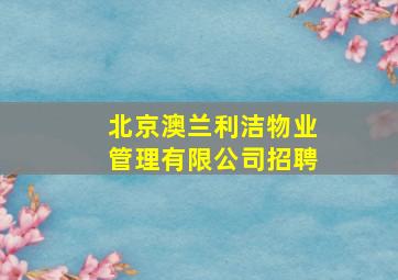 北京澳兰利洁物业管理有限公司招聘