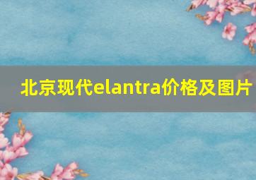 北京现代elantra价格及图片