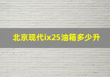 北京现代ix25油箱多少升