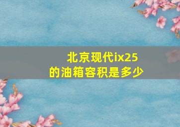 北京现代ix25的油箱容积是多少