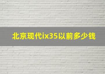 北京现代ix35以前多少钱