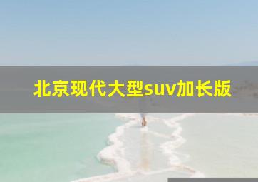 北京现代大型suv加长版