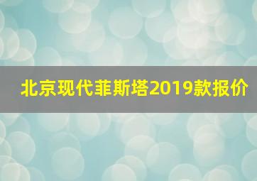 北京现代菲斯塔2019款报价