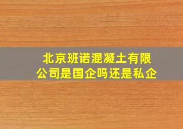 北京班诺混凝土有限公司是国企吗还是私企