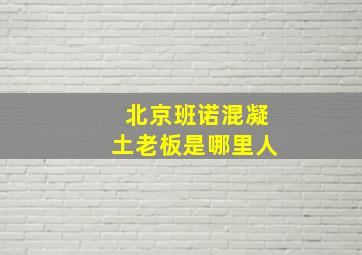 北京班诺混凝土老板是哪里人