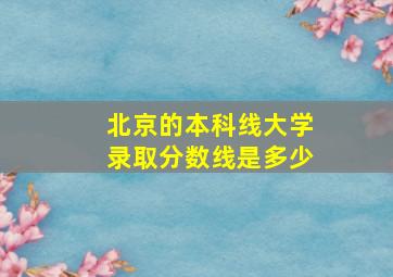 北京的本科线大学录取分数线是多少