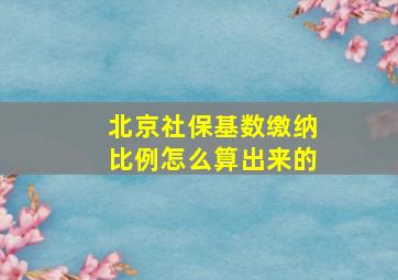 北京社保基数缴纳比例怎么算出来的