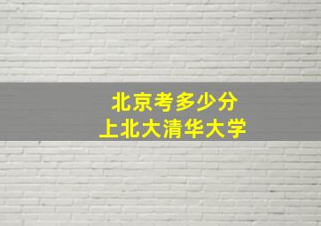 北京考多少分上北大清华大学