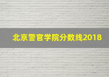 北京警官学院分数线2018