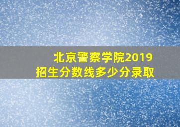 北京警察学院2019招生分数线多少分录取