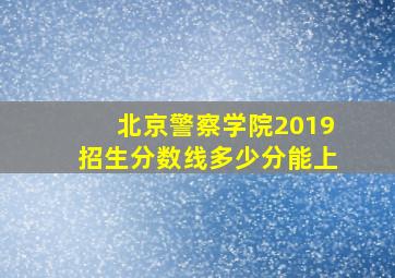 北京警察学院2019招生分数线多少分能上