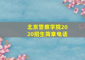 北京警察学院2020招生简章电话