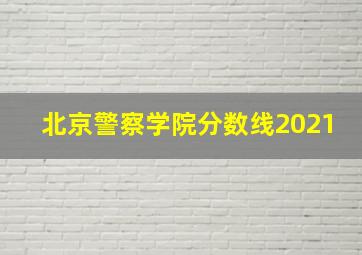 北京警察学院分数线2021